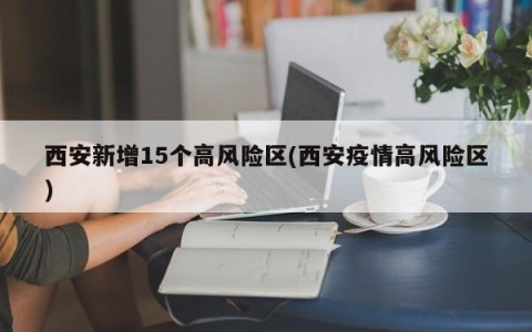 西安新增15个高风险区(西安疫情高风险区)
