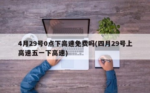 4月29号0点下高速免费吗(四月29号上高速五一下高速)