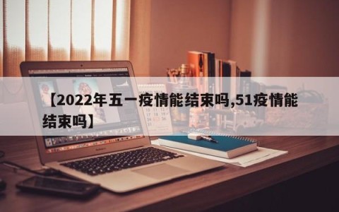 【2022年五一疫情能结束吗,51疫情能结束吗】