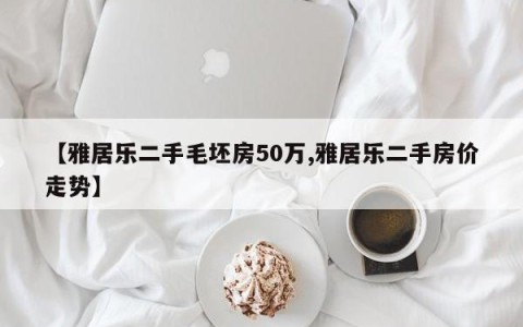 【雅居乐二手毛坯房50万,雅居乐二手房价走势】