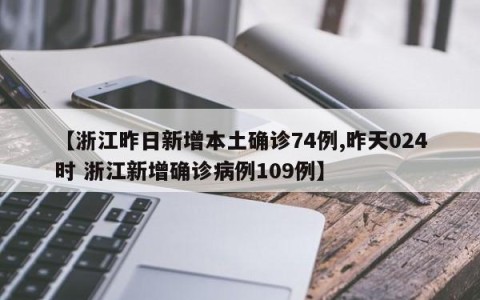 【浙江昨日新增本土确诊74例,昨天024时 浙江新增确诊病例109例】