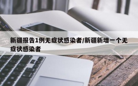 新疆报告1例无症状感染者/新疆新增一个无症状感染者