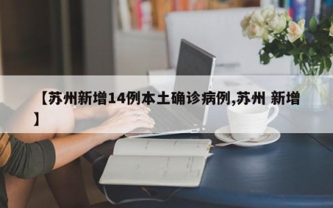 【苏州新增14例本土确诊病例,苏州 新增】