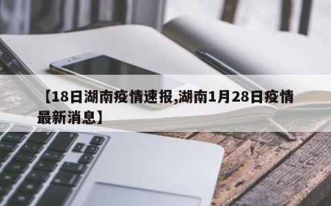 【18日湖南疫情速报,湖南1月28日疫情最新消息】