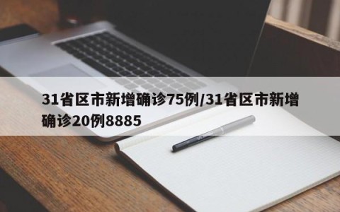 31省区市新增确诊75例/31省区市新增确诊20例8885