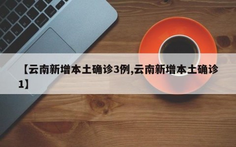 【云南新增本土确诊3例,云南新增本土确诊1】
