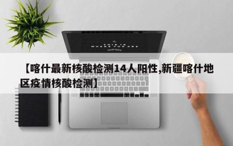 【喀什最新核酸检测14人阳性,新疆喀什地区疫情核酸检测】