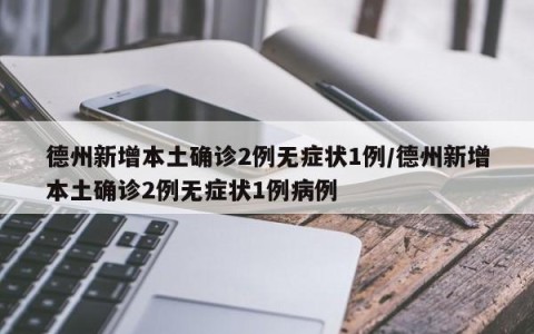 德州新增本土确诊2例无症状1例/德州新增本土确诊2例无症状1例病例