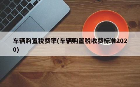 车辆购置税费率(车辆购置税收费标准2020)
