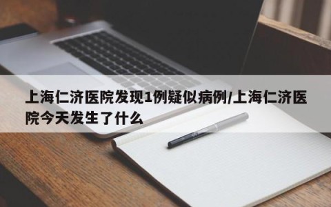 上海仁济医院发现1例疑似病例/上海仁济医院今天发生了什么