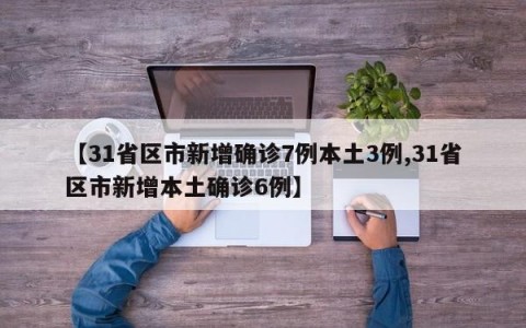 【31省区市新增确诊7例本土3例,31省区市新增本土确诊6例】