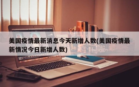 美国疫情最新消息今天新增人数(美国疫情最新情况今日新增人数)