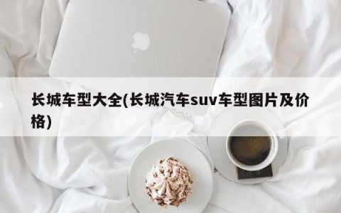长城车型大全(长城汽车suv车型图片及价格)