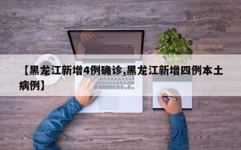 【黑龙江新增4例确诊,黑龙江新增四例本土病例】