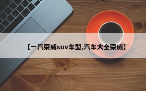 【一汽荣威suv车型,汽车大全荣威】