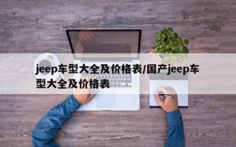 jeep车型大全及价格表/国产jeep车型大全及价格表