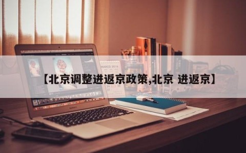 【北京调整进返京政策,北京 进返京】