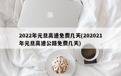 2022年元旦高速免费几天(202021年元旦高速公路免费几天)