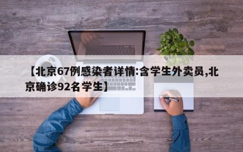 【北京67例感染者详情:含学生外卖员,北京确诊92名学生】