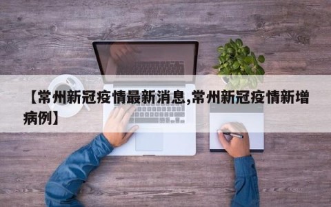 【常州新冠疫情最新消息,常州新冠疫情新增病例】