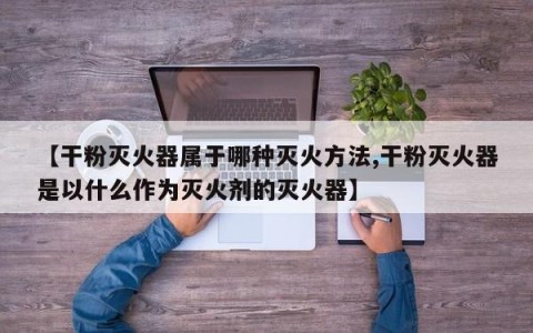 【干粉灭火器属于哪种灭火方法,干粉灭火器是以什么作为灭火剂的灭火器】