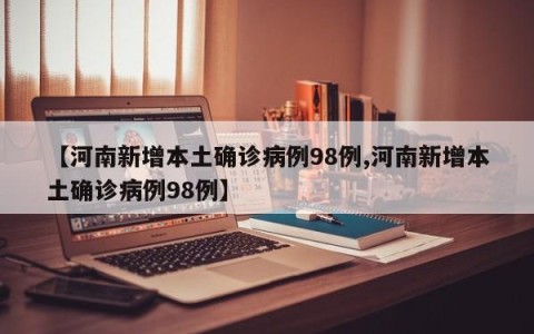 【河南新增本土确诊病例98例,河南新增本土确诊病例98例】