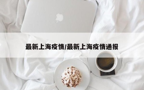 最新上海疫情/最新上海疫情通报