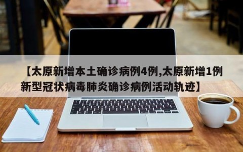 【太原新增本土确诊病例4例,太原新增1例新型冠状病毒肺炎确诊病例活动轨迹】