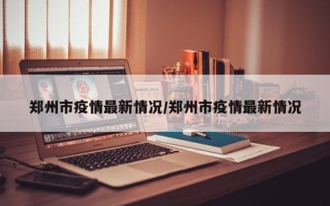 郑州市疫情最新情况/郑州市疫情最新情况