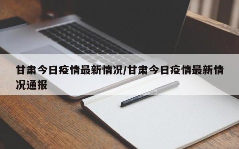 甘肃今日疫情最新情况/甘肃今日疫情最新情况通报