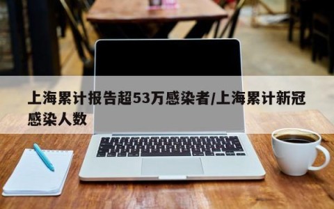 上海累计报告超53万感染者/上海累计新冠感染人数