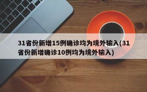 31省份新增15例确诊均为境外输入(31省份新增确诊10例均为境外输入)
