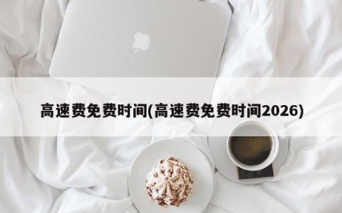 高速费免费时间(高速费免费时间2026)
