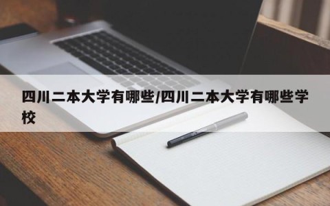 四川二本大学有哪些/四川二本大学有哪些学校