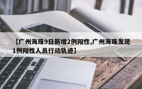【广州海珠9日新增2例阳性,广州海珠发现1例阳性人员行动轨迹】