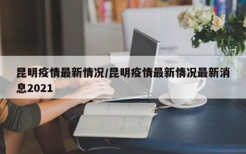 昆明疫情最新情况/昆明疫情最新情况最新消息2021