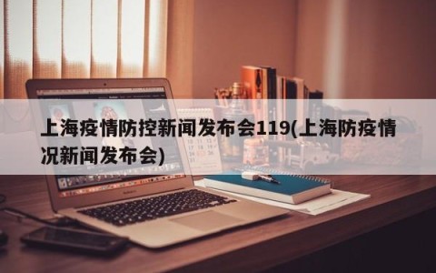 上海疫情防控新闻发布会119(上海防疫情况新闻发布会)