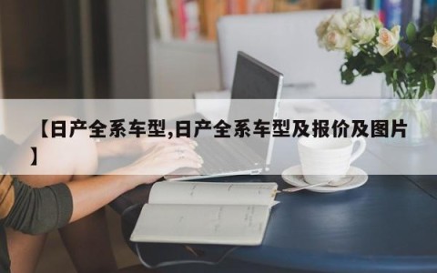 【日产全系车型,日产全系车型及报价及图片】