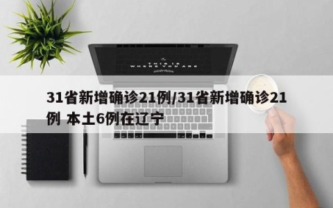 31省新增确诊21例/31省新增确诊21例 本土6例在辽宁