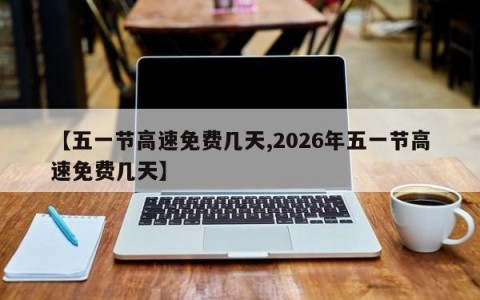 【五一节高速免费几天,2026年五一节高速免费几天】
