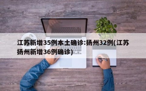 江苏新增35例本土确诊:扬州32例(江苏扬州新增36例确诊)