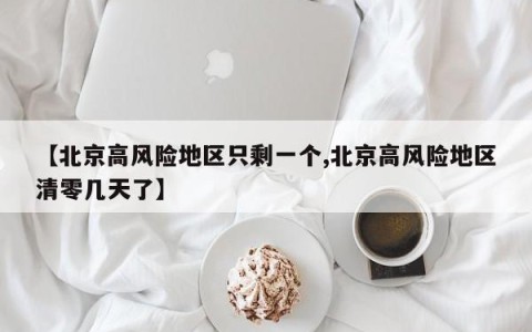 【北京高风险地区只剩一个,北京高风险地区清零几天了】