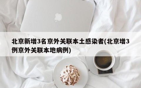 北京新增3名京外关联本土感染者(北京增3例京外关联本地病例)
