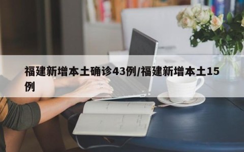 福建新增本土确诊43例/福建新增本土15例