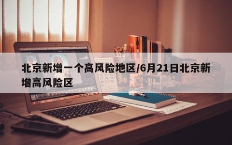 北京新增一个高风险地区/6月21日北京新增高风险区