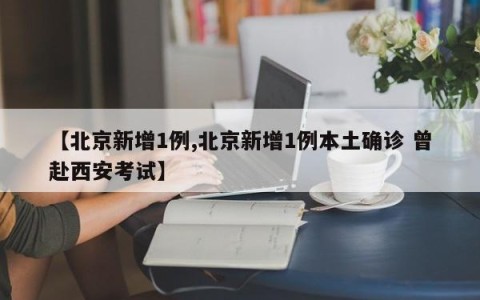 【北京新增1例,北京新增1例本土确诊 曾赴西安考试】