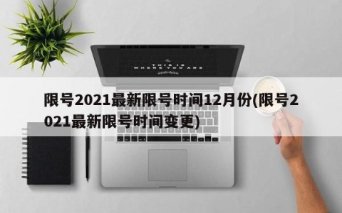 限号2021最新限号时间12月份(限号2021最新限号时间变更)