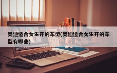 奥迪适合女生开的车型(奥迪适合女生开的车型有哪些)