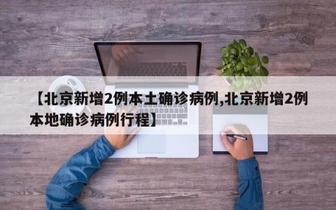 【北京新增2例本土确诊病例,北京新增2例本地确诊病例行程】
