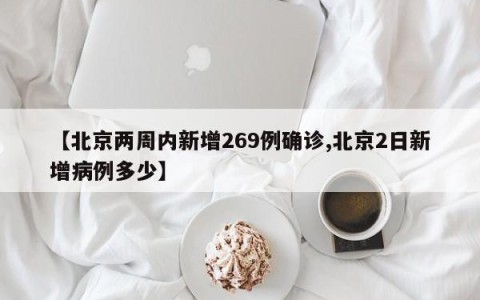 【北京两周内新增269例确诊,北京2日新增病例多少】